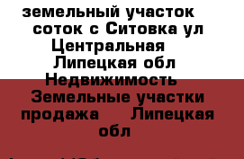 земельный участок 15 соток,с Ситовка,ул Центральная. - Липецкая обл. Недвижимость » Земельные участки продажа   . Липецкая обл.